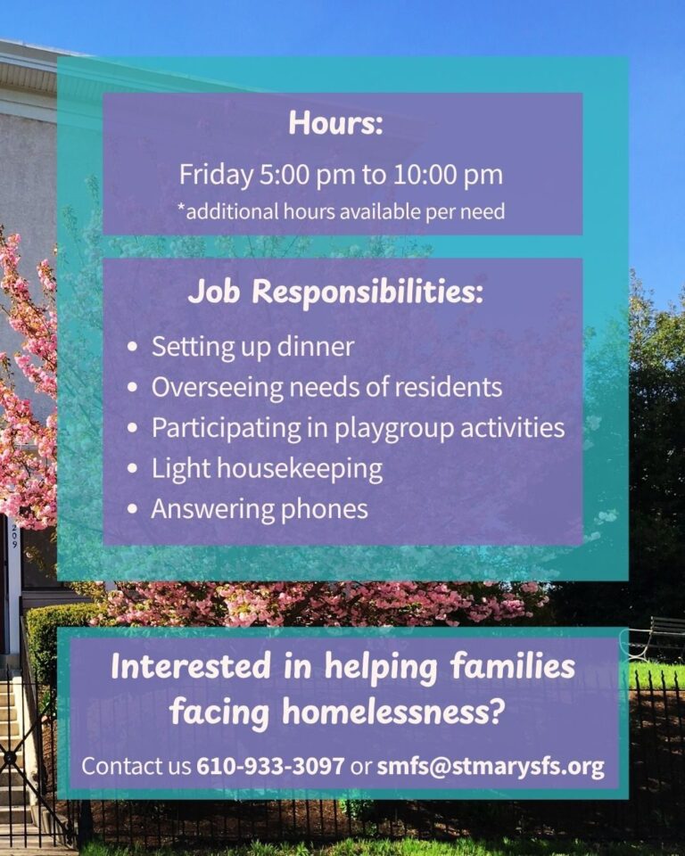 St. Mary’s Franciscan Shelter for Homeless Families is seeking a House Manager to oversee the shelter every Friday from 5:00 PM to 10:00 PM. If you have a desire to help families facing homelessness and a willingness to engage in the life of the shelter, please contact us at 610-933-3097 or smfs@stmarysfs.org.